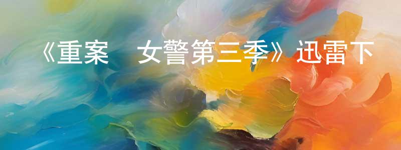陳宏華發布《重案組女警第三季》迅雷下載/在線觀看-犯罪歷史-美劇天堂